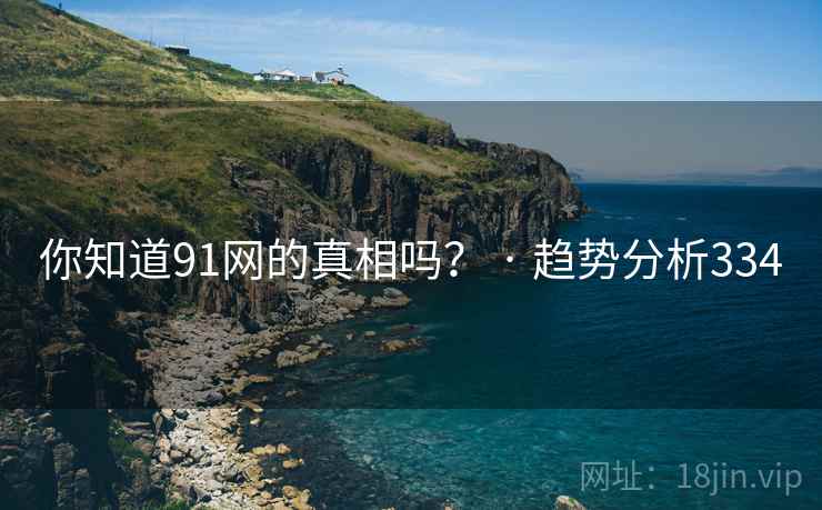 你知道91网的真相吗? · 趋势分析334 你知道91网的真相吗? · 趋势分析334