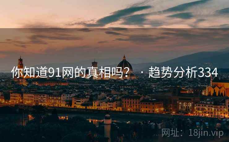 你知道91网的真相吗? · 趋势分析334 你知道91网的真相吗? · 趋势分析334