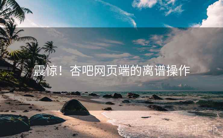 震惊!杏吧网页端的离谱操作 震惊!杏吧网页端的离谱操作