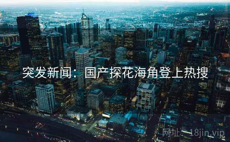 突发新闻:国产探花海角登上热搜 突发新闻:国产探花海角登上热搜