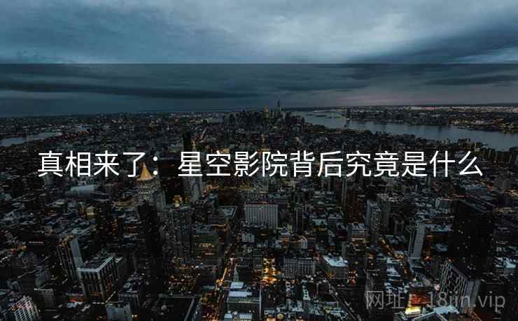 真相来了:星空影院背后究竟是什么 真相来了:星空影院背后究竟是什么