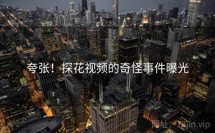 夸张!探花视频的奇怪事件曝光 夸张!探花视频的奇怪事件曝光
