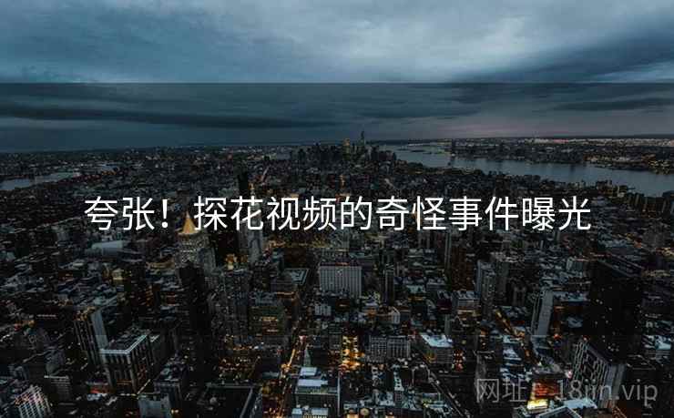 夸张!探花视频的奇怪事件曝光 夸张!探花视频的奇怪事件曝光