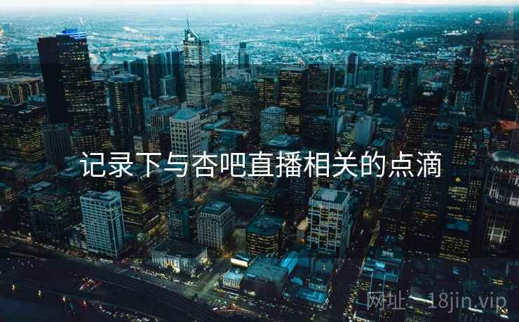 记录下与杏吧直播相关的点滴 记录下与杏吧直播相关的点滴