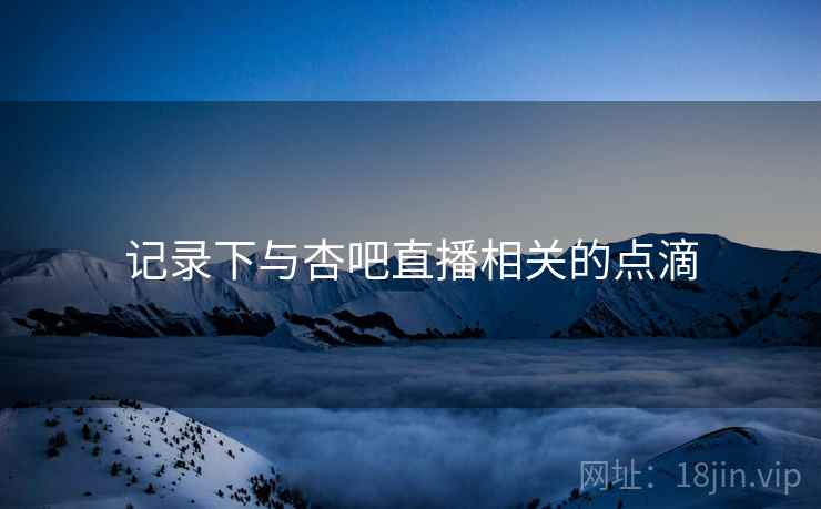 记录下与杏吧直播相关的点滴 记录下与杏吧直播相关的点滴