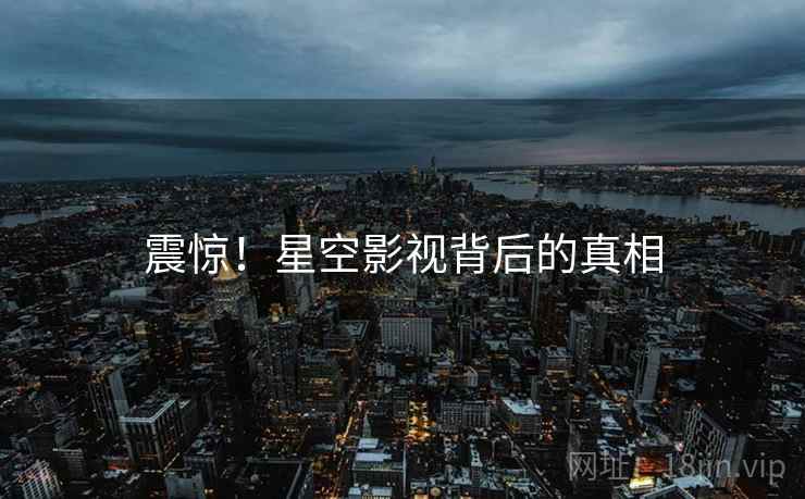 震惊!星空影视背后的真相 震惊!星空影视背后的真相