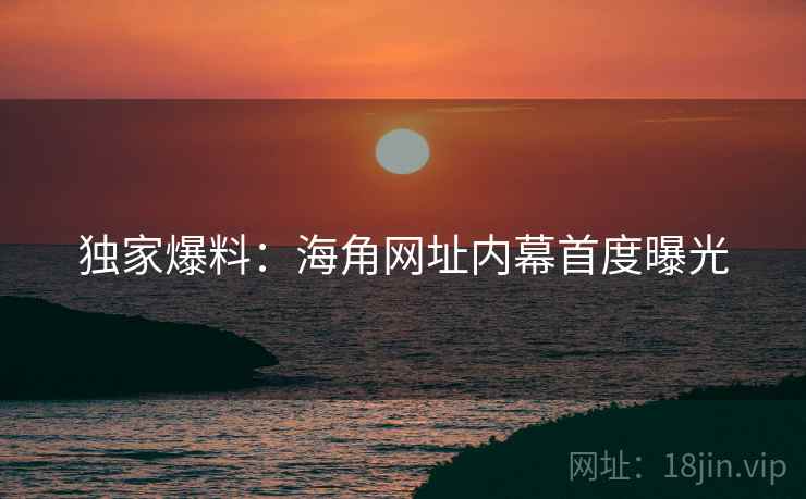 独家爆料:海角网址内幕首度曝光 独家爆料:海角网址内幕首度曝光