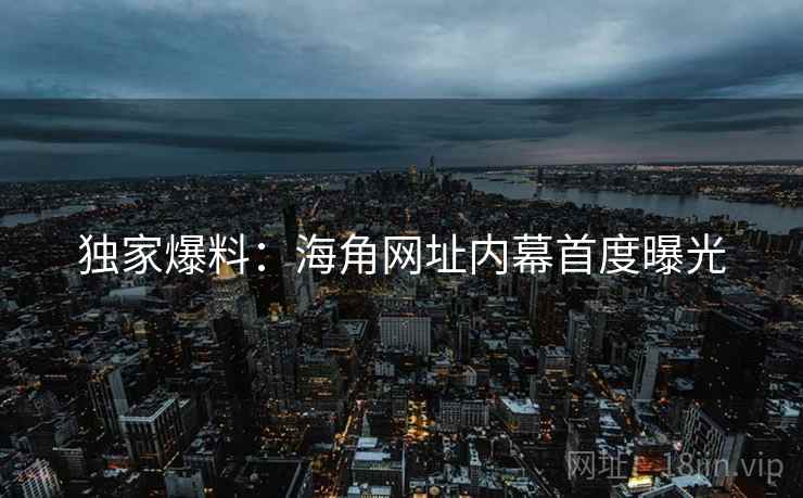 独家爆料:海角网址内幕首度曝光 独家爆料:海角网址内幕首度曝光