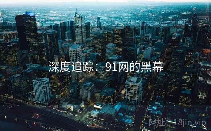 深度追踪:91网的黑幕 深度追踪:91网的黑幕