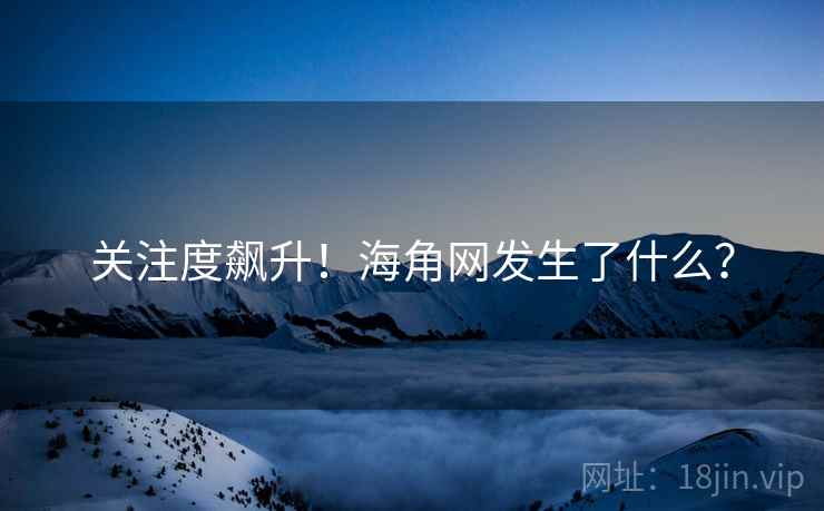 关注度飙升!海角网发生了什么? 关注度飙升!海角网发生了什么?