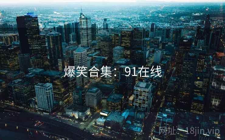 爆笑合集:91在线 爆笑合集:91在线
