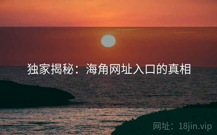 独家揭秘:海角网址入口的真相 独家揭秘:海角网址入口的真相