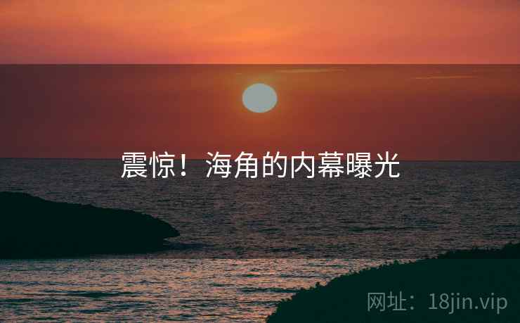 震惊!海角的内幕曝光 震惊!海角的内幕曝光
