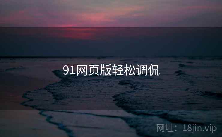 91网页版轻松调侃 91网页版轻松调侃