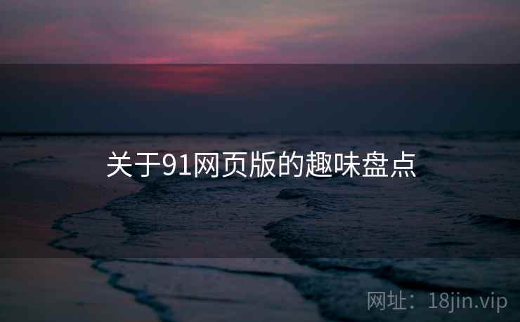 关于91网页版的趣味盘点 关于91网页版的趣味盘点