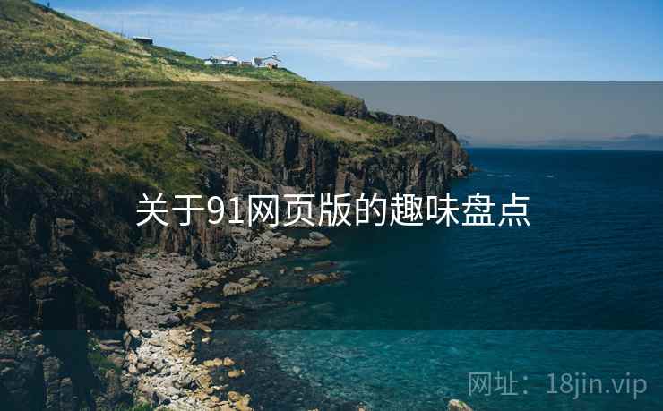 关于91网页版的趣味盘点 关于91网页版的趣味盘点