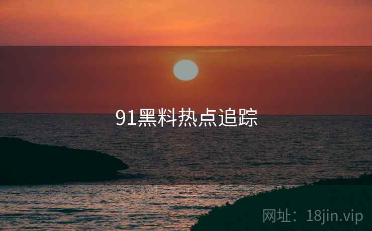 91黑料热点追踪 91黑料热点追踪