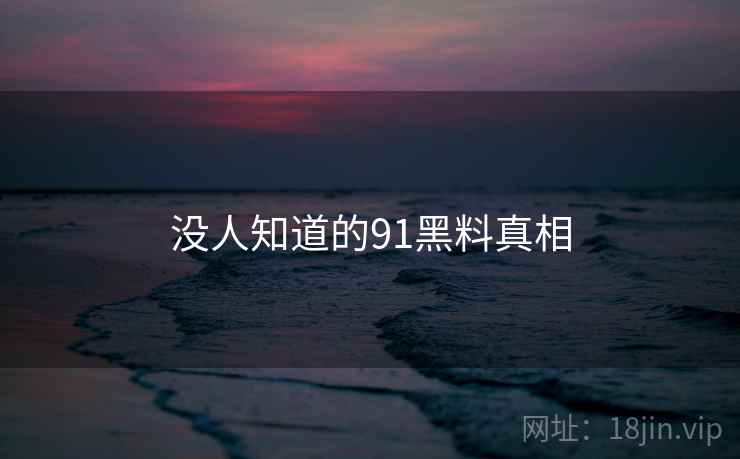 没人知道的91黑料真相 没人知道的91黑料真相