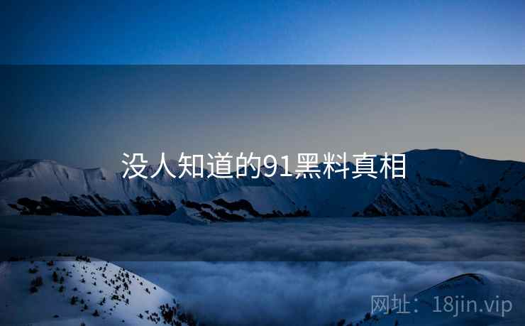 没人知道的91黑料真相 没人知道的91黑料真相