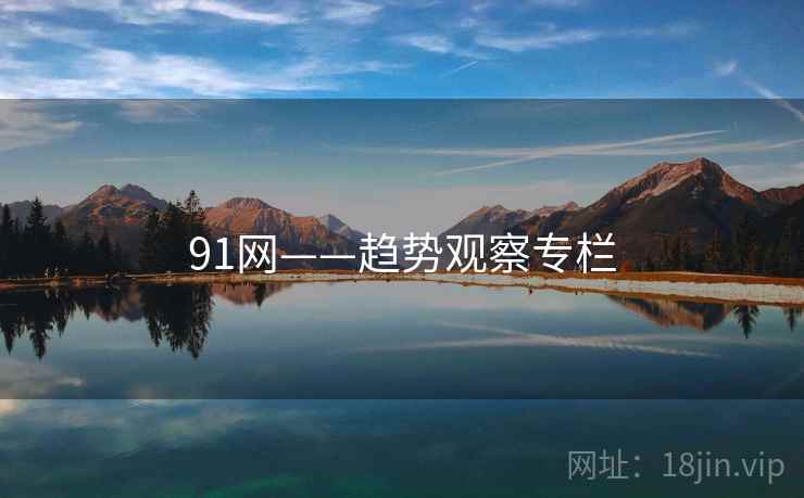 91网——趋势观察专栏 91网——趋势观察专栏