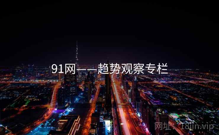 91网——趋势观察专栏 91网——趋势观察专栏