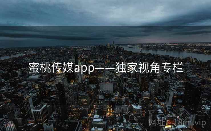 蜜桃传媒app——独家视角专栏 蜜桃传媒app——独家视角专栏