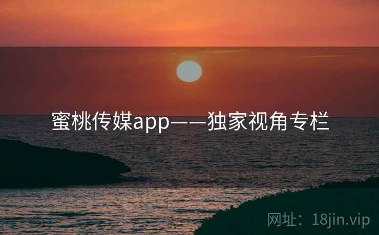 蜜桃传媒app——独家视角专栏 蜜桃传媒app——独家视角专栏
