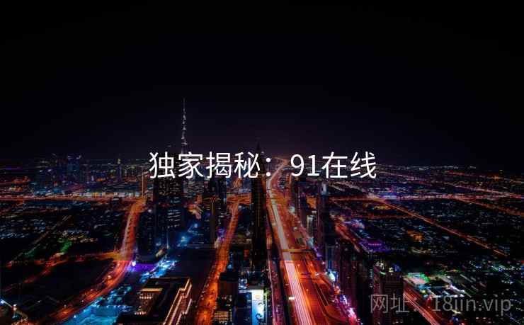 独家揭秘:91在线 独家揭秘:91在线