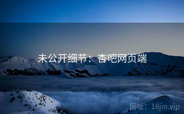 未公开细节:杏吧网页端 未公开细节:杏吧网页端