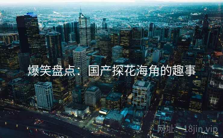 爆笑盘点:国产探花海角的趣事 爆笑盘点:国产探花海角的趣事
