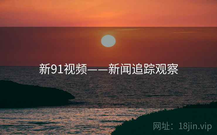 新91视频——新闻追踪观察 新91视频——新闻追踪观察