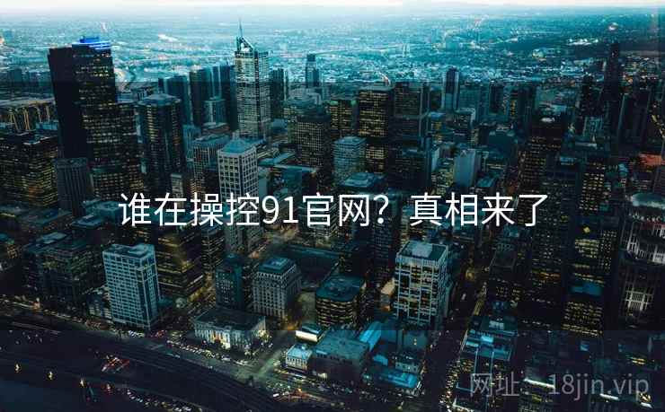 谁在操控91官网?真相来了 谁在操控91官网?真相来了