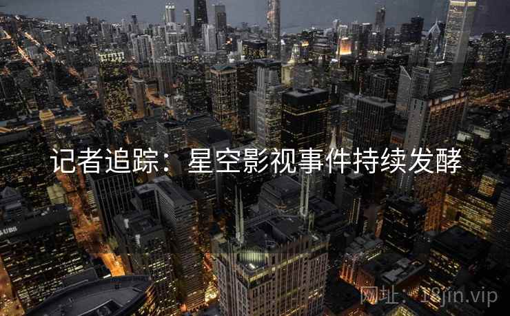 记者追踪:星空影视事件持续发酵