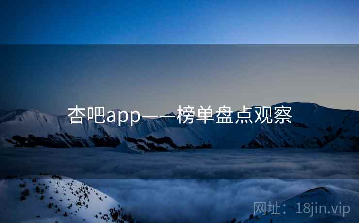 杏吧app——榜单盘点观察 杏吧app——榜单盘点观察