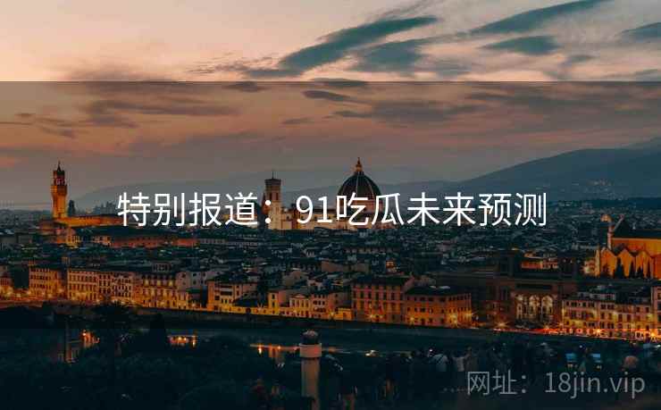 特别报道:91吃瓜未来预测