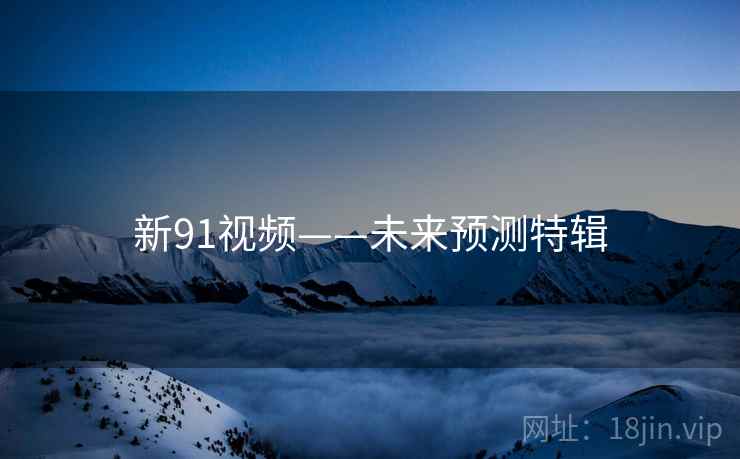 新91视频——未来预测特辑 新91视频——未来预测特辑