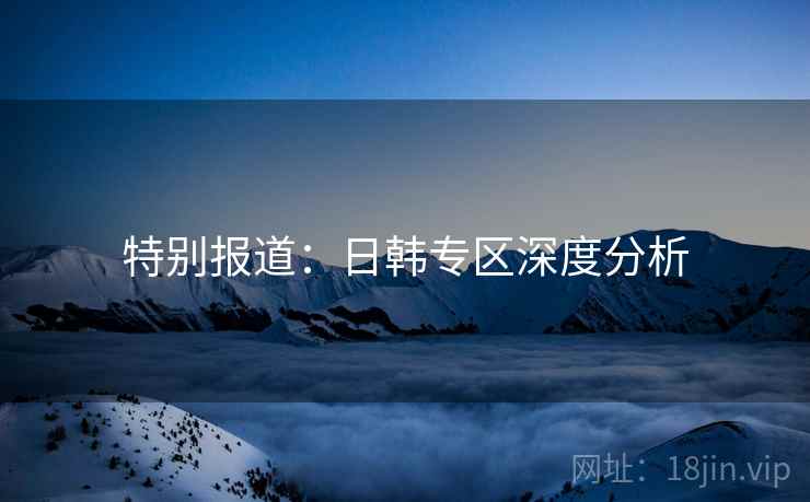 特别报道:日韩专区深度分析