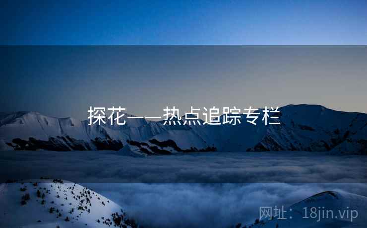 探花——热点追踪专栏 探花——热点追踪专栏