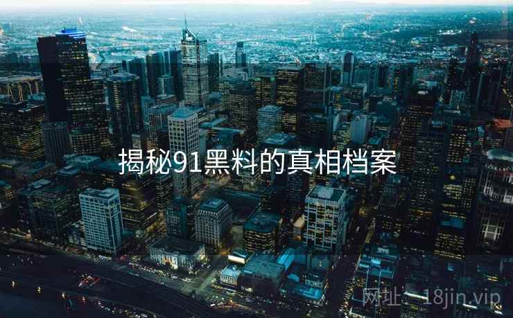 揭秘91黑料的真相档案