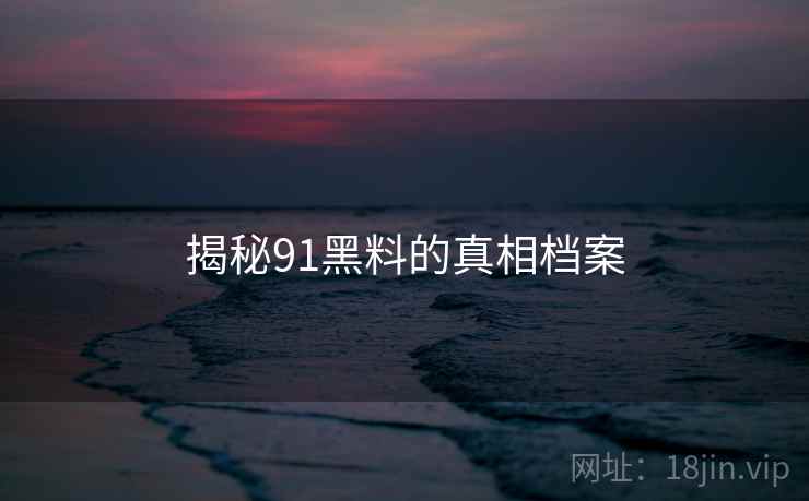 揭秘91黑料的真相档案 揭秘91黑料的真相档案