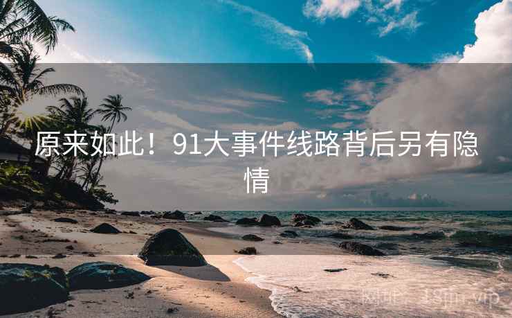 原来如此!91大事件线路背后另有隐情