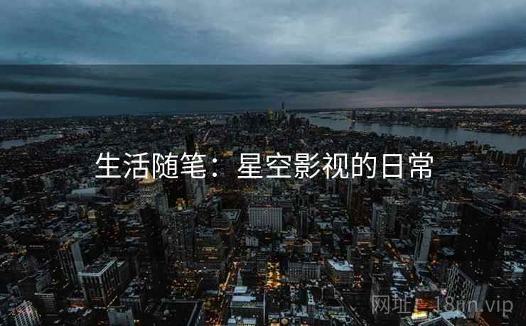 生活随笔:星空影视的日常 生活随笔:星空影视的日常