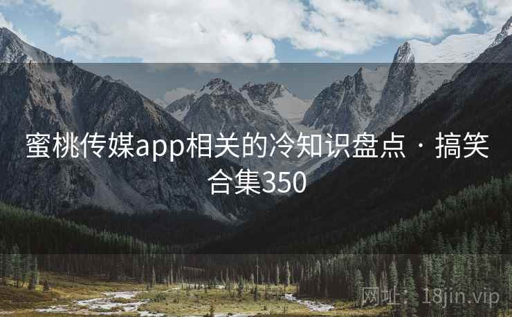 蜜桃传媒app相关的冷知识盘点 · 搞笑合集350